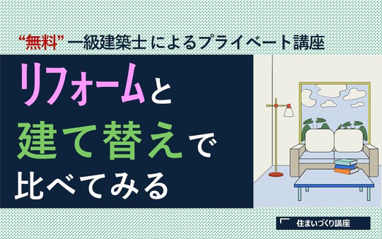 中立な立場の一級建築士による無料の住まいづくり講座「リフォームと,建て替えで,比べてみる」